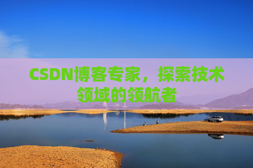CSDN博客专家，探索技术领域的领航者